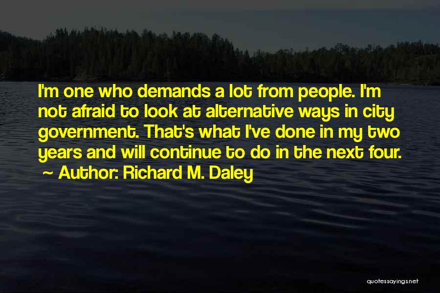Richard M. Daley Quotes: I'm One Who Demands A Lot From People. I'm Not Afraid To Look At Alternative Ways In City Government. That's