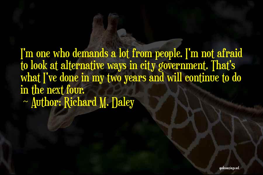 Richard M. Daley Quotes: I'm One Who Demands A Lot From People. I'm Not Afraid To Look At Alternative Ways In City Government. That's