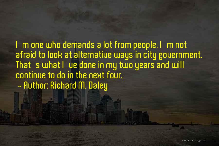 Richard M. Daley Quotes: I'm One Who Demands A Lot From People. I'm Not Afraid To Look At Alternative Ways In City Government. That's