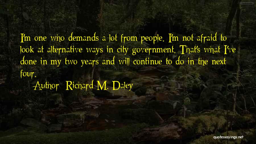 Richard M. Daley Quotes: I'm One Who Demands A Lot From People. I'm Not Afraid To Look At Alternative Ways In City Government. That's
