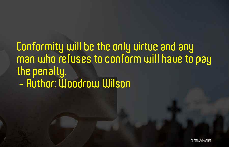 Woodrow Wilson Quotes: Conformity Will Be The Only Virtue And Any Man Who Refuses To Conform Will Have To Pay The Penalty.