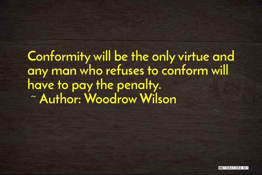 Woodrow Wilson Quotes: Conformity Will Be The Only Virtue And Any Man Who Refuses To Conform Will Have To Pay The Penalty.