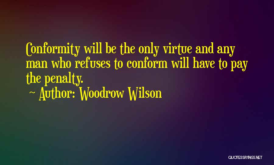 Woodrow Wilson Quotes: Conformity Will Be The Only Virtue And Any Man Who Refuses To Conform Will Have To Pay The Penalty.