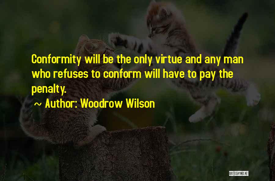 Woodrow Wilson Quotes: Conformity Will Be The Only Virtue And Any Man Who Refuses To Conform Will Have To Pay The Penalty.