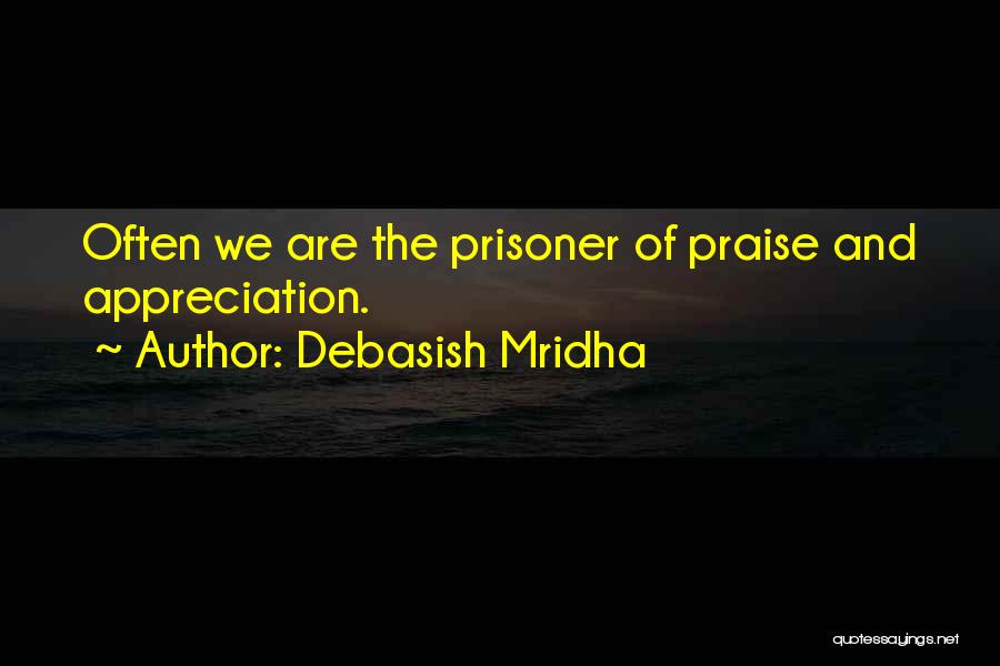 Debasish Mridha Quotes: Often We Are The Prisoner Of Praise And Appreciation.