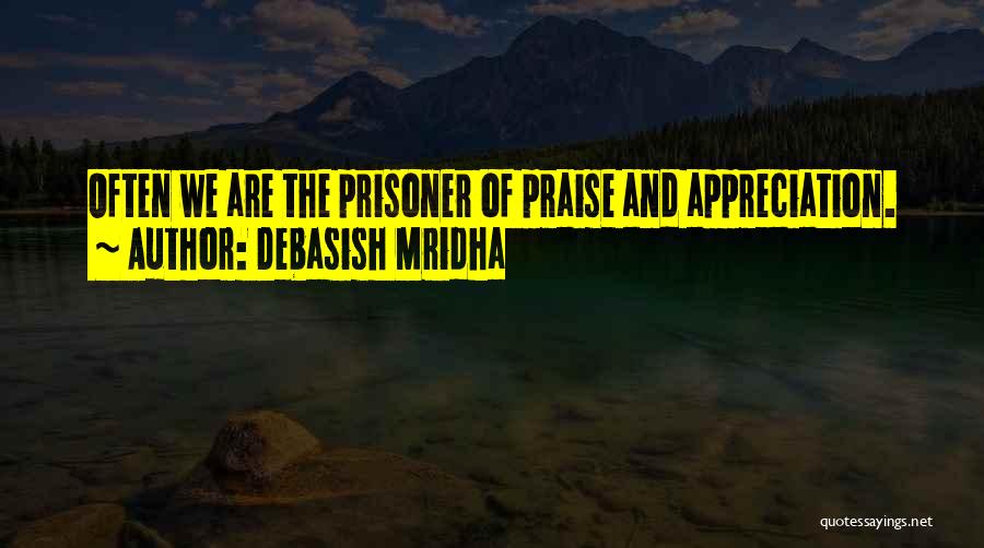 Debasish Mridha Quotes: Often We Are The Prisoner Of Praise And Appreciation.