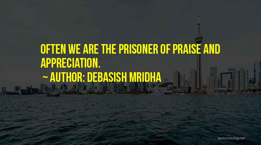 Debasish Mridha Quotes: Often We Are The Prisoner Of Praise And Appreciation.