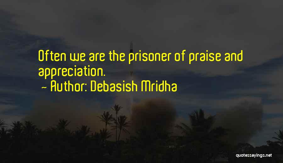 Debasish Mridha Quotes: Often We Are The Prisoner Of Praise And Appreciation.