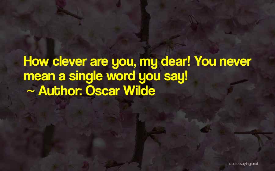 Oscar Wilde Quotes: How Clever Are You, My Dear! You Never Mean A Single Word You Say!