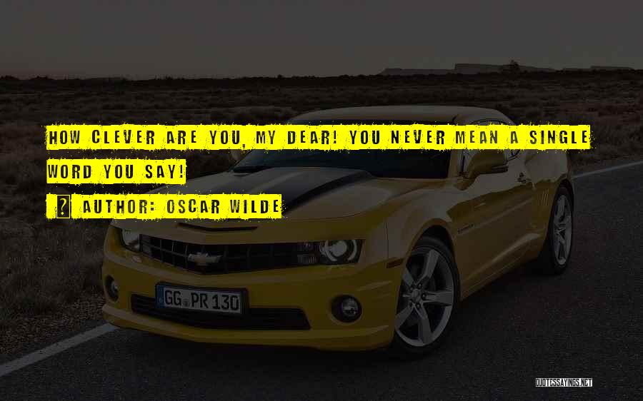 Oscar Wilde Quotes: How Clever Are You, My Dear! You Never Mean A Single Word You Say!