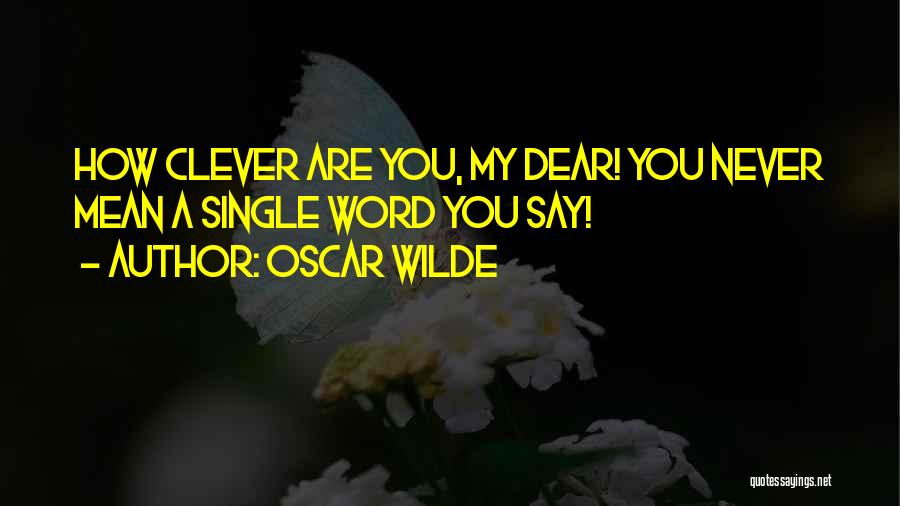 Oscar Wilde Quotes: How Clever Are You, My Dear! You Never Mean A Single Word You Say!