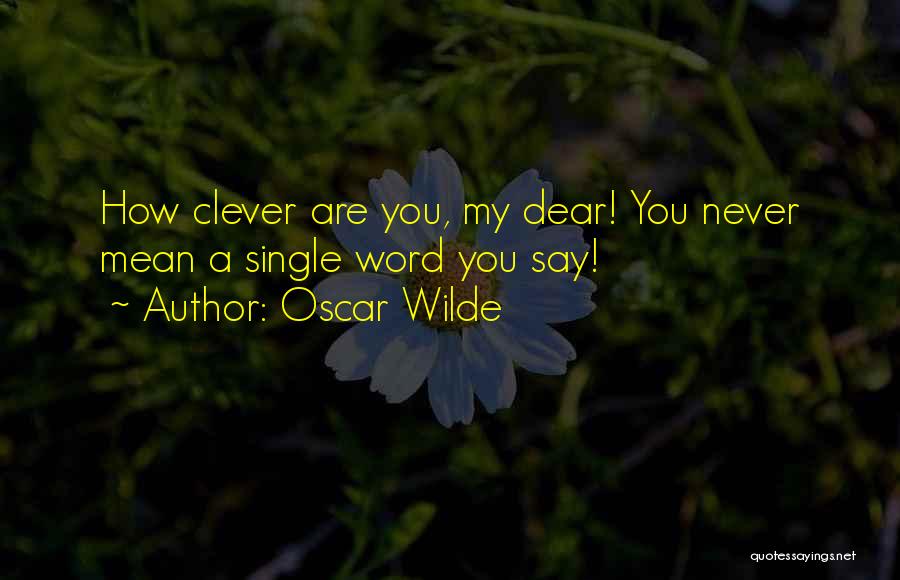 Oscar Wilde Quotes: How Clever Are You, My Dear! You Never Mean A Single Word You Say!