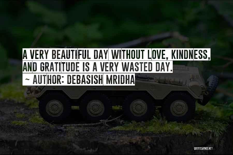 Debasish Mridha Quotes: A Very Beautiful Day Without Love, Kindness, And Gratitude Is A Very Wasted Day.