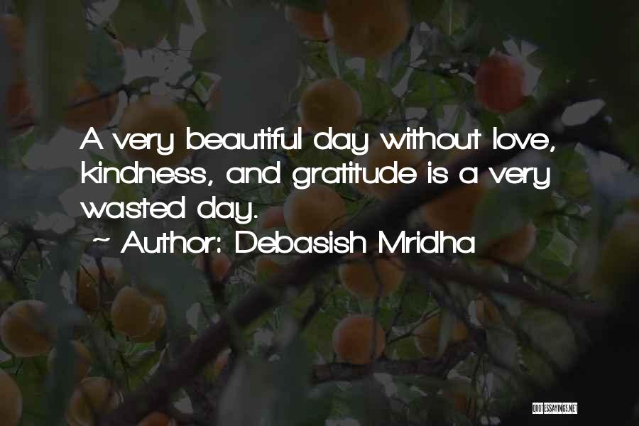 Debasish Mridha Quotes: A Very Beautiful Day Without Love, Kindness, And Gratitude Is A Very Wasted Day.