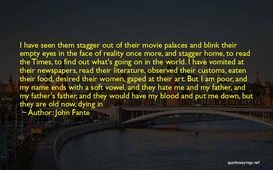 John Fante Quotes: I Have Seen Them Stagger Out Of Their Movie Palaces And Blink Their Empty Eyes In The Face Of Reality