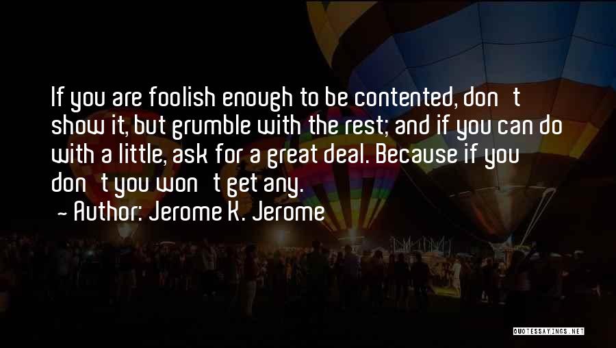 Jerome K. Jerome Quotes: If You Are Foolish Enough To Be Contented, Don't Show It, But Grumble With The Rest; And If You Can