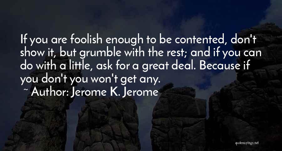 Jerome K. Jerome Quotes: If You Are Foolish Enough To Be Contented, Don't Show It, But Grumble With The Rest; And If You Can