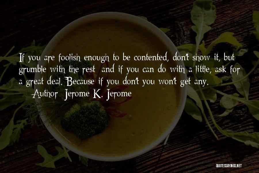 Jerome K. Jerome Quotes: If You Are Foolish Enough To Be Contented, Don't Show It, But Grumble With The Rest; And If You Can