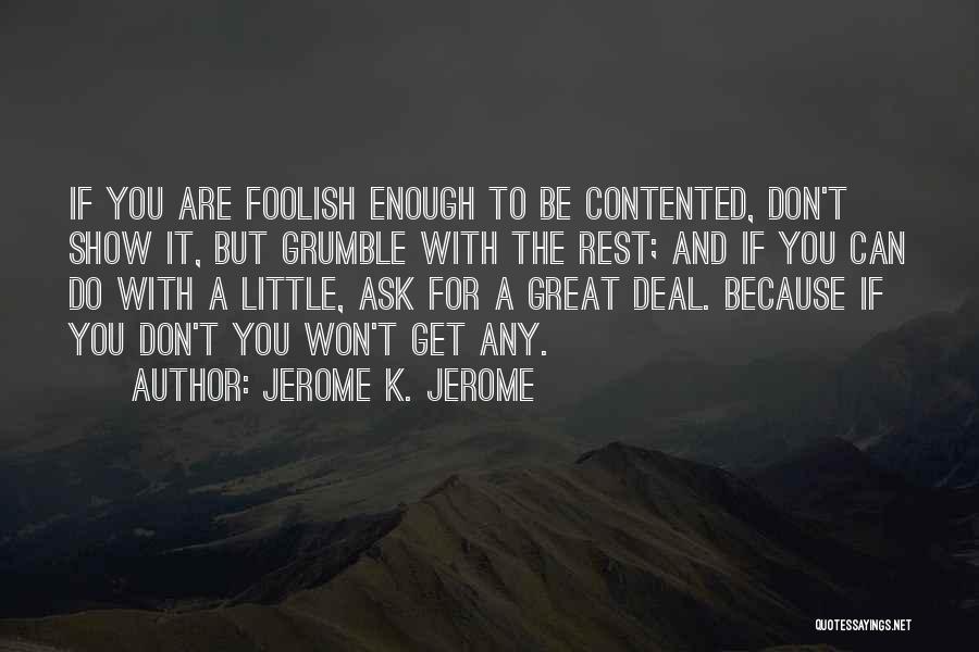 Jerome K. Jerome Quotes: If You Are Foolish Enough To Be Contented, Don't Show It, But Grumble With The Rest; And If You Can