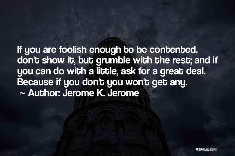 Jerome K. Jerome Quotes: If You Are Foolish Enough To Be Contented, Don't Show It, But Grumble With The Rest; And If You Can