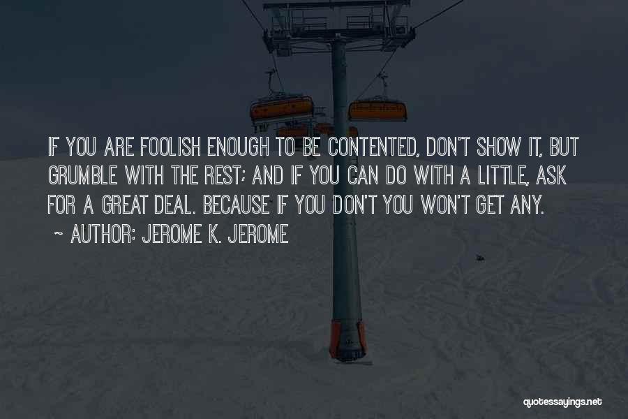 Jerome K. Jerome Quotes: If You Are Foolish Enough To Be Contented, Don't Show It, But Grumble With The Rest; And If You Can