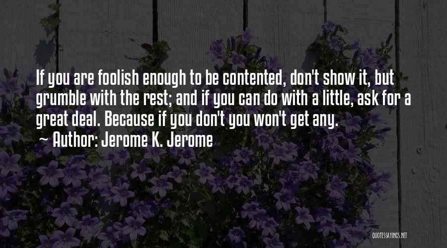 Jerome K. Jerome Quotes: If You Are Foolish Enough To Be Contented, Don't Show It, But Grumble With The Rest; And If You Can