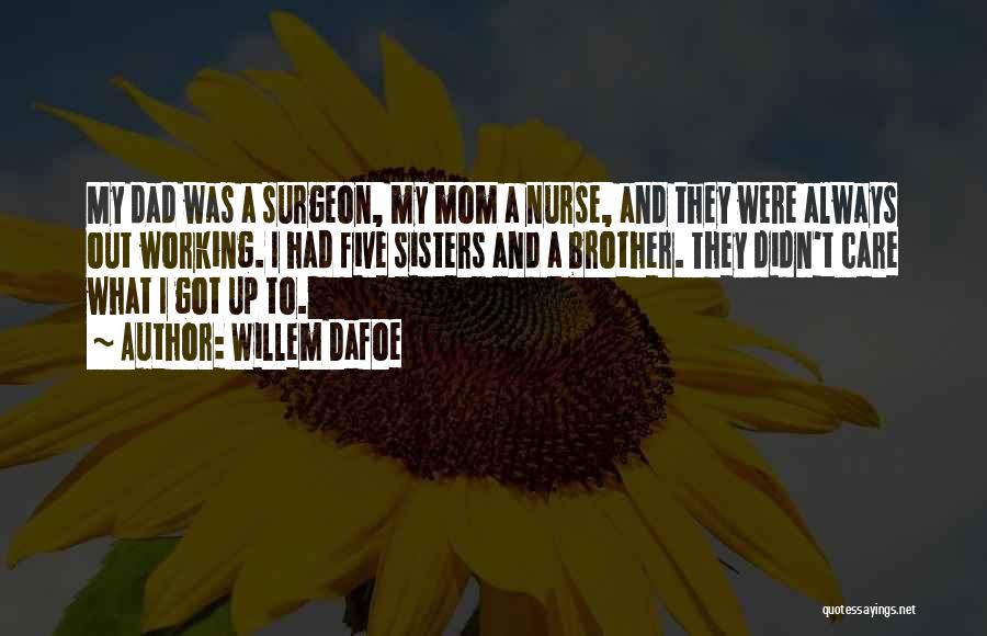 Willem Dafoe Quotes: My Dad Was A Surgeon, My Mom A Nurse, And They Were Always Out Working. I Had Five Sisters And