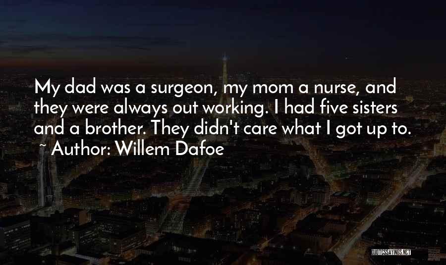 Willem Dafoe Quotes: My Dad Was A Surgeon, My Mom A Nurse, And They Were Always Out Working. I Had Five Sisters And