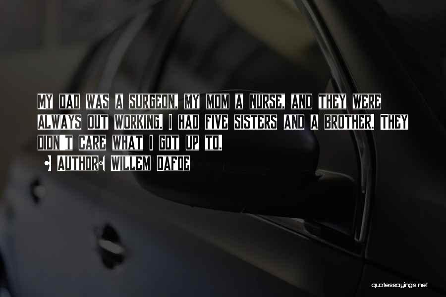 Willem Dafoe Quotes: My Dad Was A Surgeon, My Mom A Nurse, And They Were Always Out Working. I Had Five Sisters And