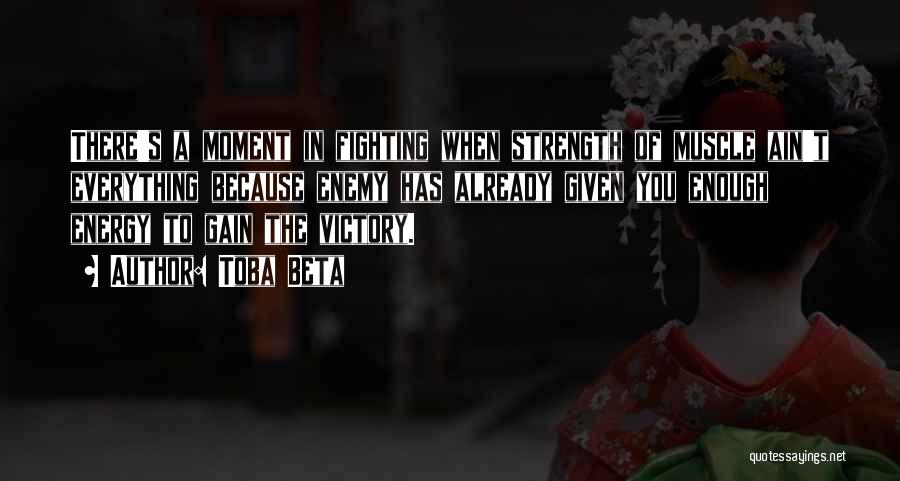 Toba Beta Quotes: There's A Moment In Fighting When Strength Of Muscle Ain't Everything Because Enemy Has Already Given You Enough Energy To
