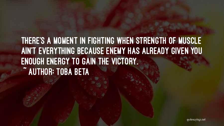 Toba Beta Quotes: There's A Moment In Fighting When Strength Of Muscle Ain't Everything Because Enemy Has Already Given You Enough Energy To