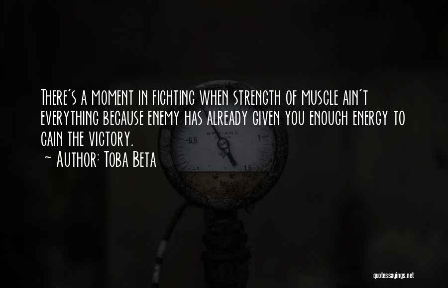 Toba Beta Quotes: There's A Moment In Fighting When Strength Of Muscle Ain't Everything Because Enemy Has Already Given You Enough Energy To