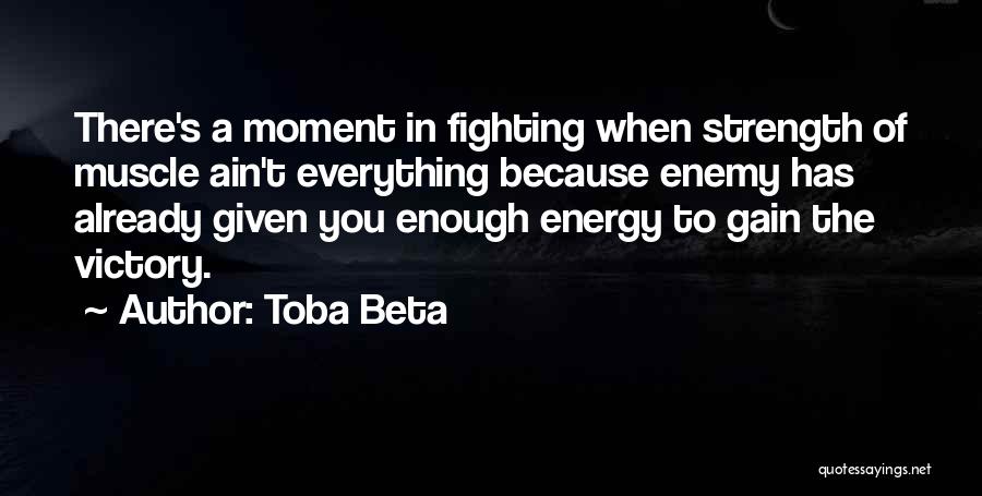 Toba Beta Quotes: There's A Moment In Fighting When Strength Of Muscle Ain't Everything Because Enemy Has Already Given You Enough Energy To