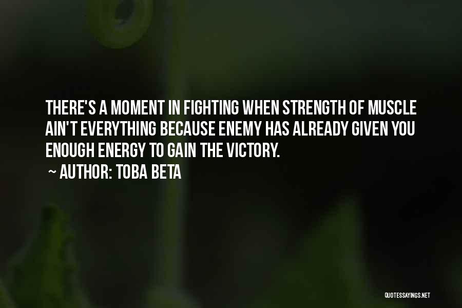 Toba Beta Quotes: There's A Moment In Fighting When Strength Of Muscle Ain't Everything Because Enemy Has Already Given You Enough Energy To