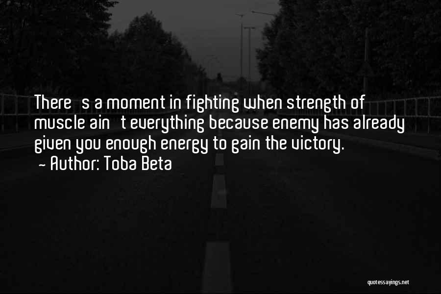 Toba Beta Quotes: There's A Moment In Fighting When Strength Of Muscle Ain't Everything Because Enemy Has Already Given You Enough Energy To