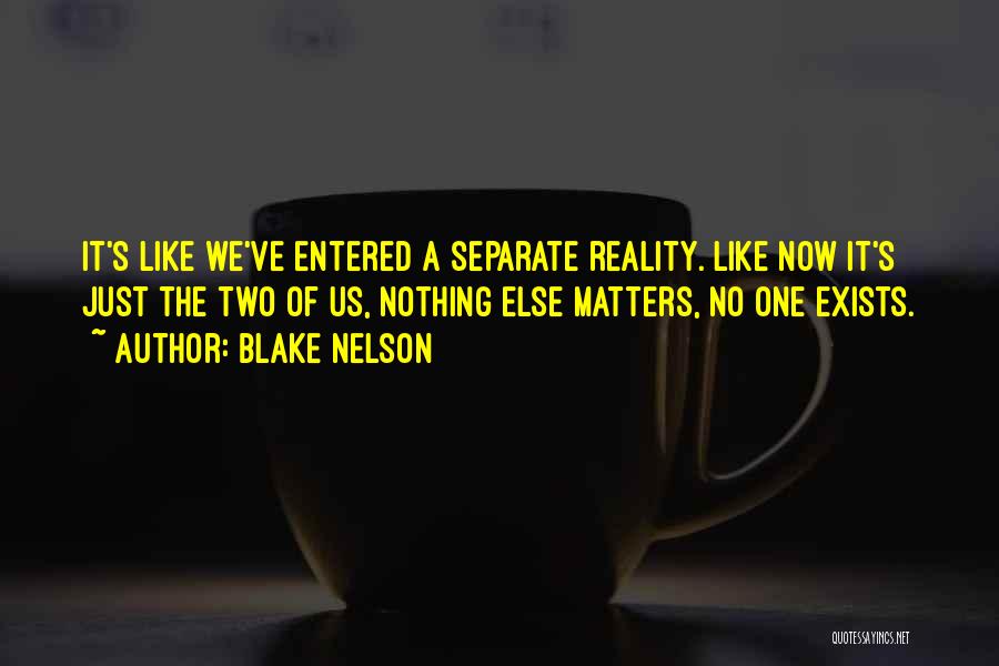 Blake Nelson Quotes: It's Like We've Entered A Separate Reality. Like Now It's Just The Two Of Us, Nothing Else Matters, No One