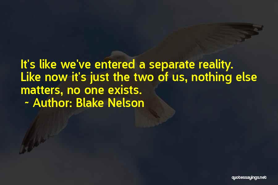 Blake Nelson Quotes: It's Like We've Entered A Separate Reality. Like Now It's Just The Two Of Us, Nothing Else Matters, No One