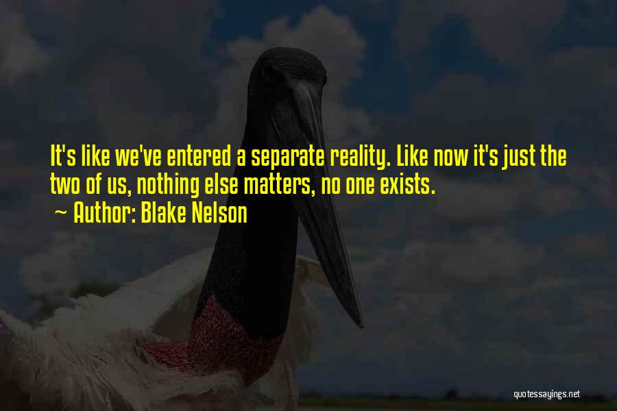 Blake Nelson Quotes: It's Like We've Entered A Separate Reality. Like Now It's Just The Two Of Us, Nothing Else Matters, No One