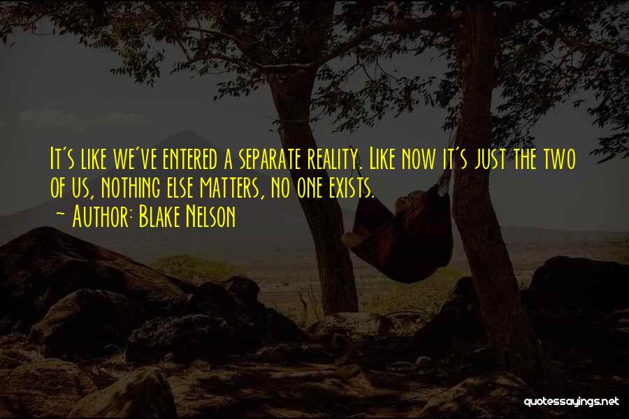 Blake Nelson Quotes: It's Like We've Entered A Separate Reality. Like Now It's Just The Two Of Us, Nothing Else Matters, No One