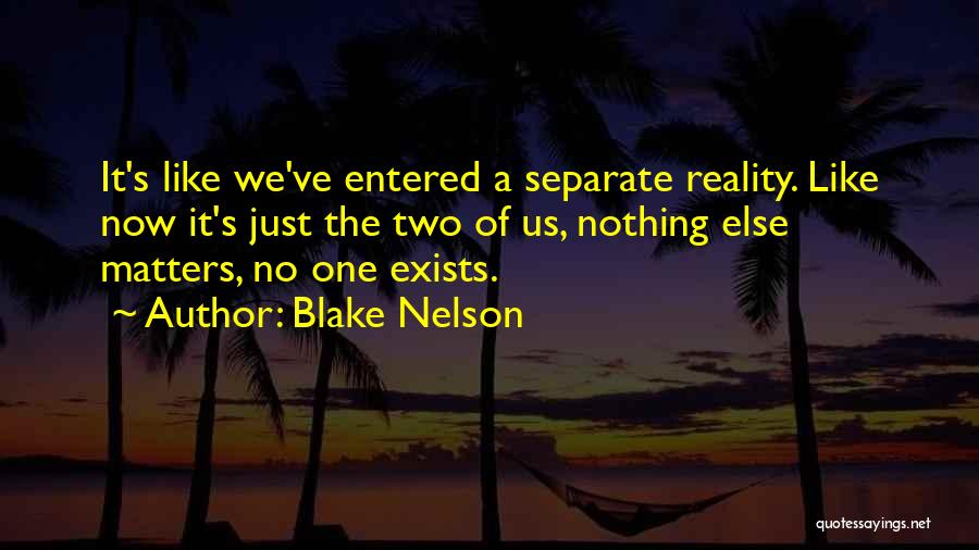 Blake Nelson Quotes: It's Like We've Entered A Separate Reality. Like Now It's Just The Two Of Us, Nothing Else Matters, No One