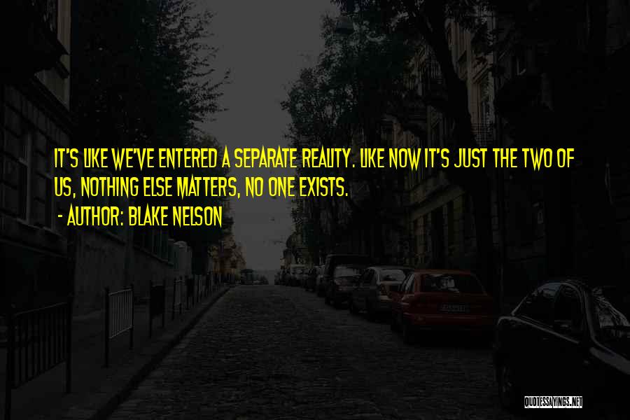 Blake Nelson Quotes: It's Like We've Entered A Separate Reality. Like Now It's Just The Two Of Us, Nothing Else Matters, No One