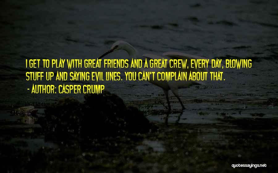 Casper Crump Quotes: I Get To Play With Great Friends And A Great Crew, Every Day, Blowing Stuff Up And Saying Evil Lines.