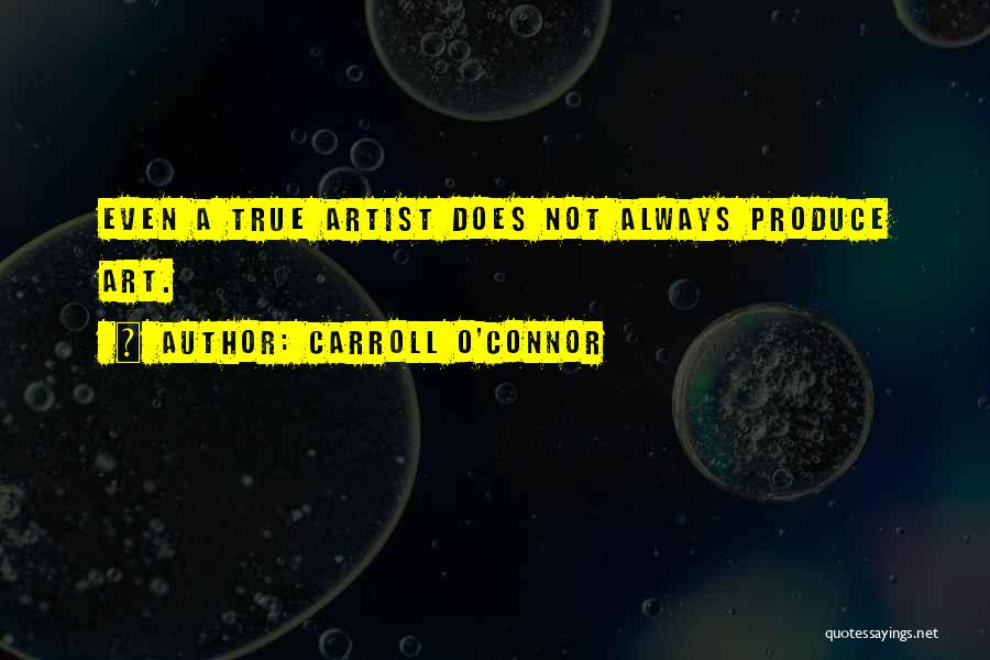 Carroll O'Connor Quotes: Even A True Artist Does Not Always Produce Art.