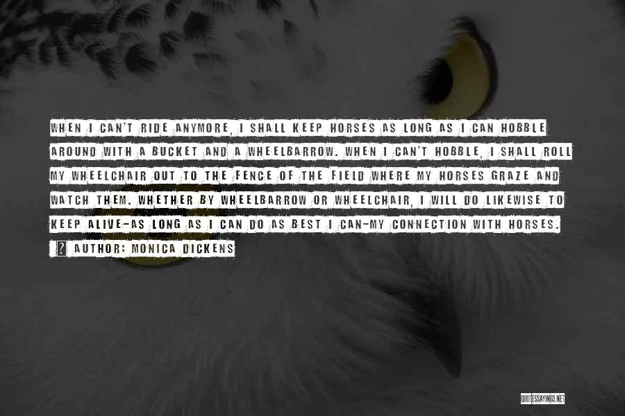 Monica Dickens Quotes: When I Can't Ride Anymore, I Shall Keep Horses As Long As I Can Hobble Around With A Bucket And
