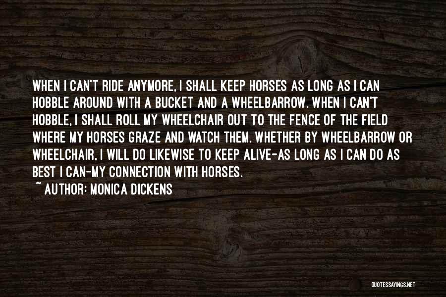 Monica Dickens Quotes: When I Can't Ride Anymore, I Shall Keep Horses As Long As I Can Hobble Around With A Bucket And