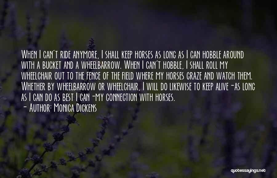 Monica Dickens Quotes: When I Can't Ride Anymore, I Shall Keep Horses As Long As I Can Hobble Around With A Bucket And