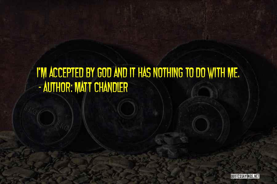 Matt Chandler Quotes: I'm Accepted By God And It Has Nothing To Do With Me.