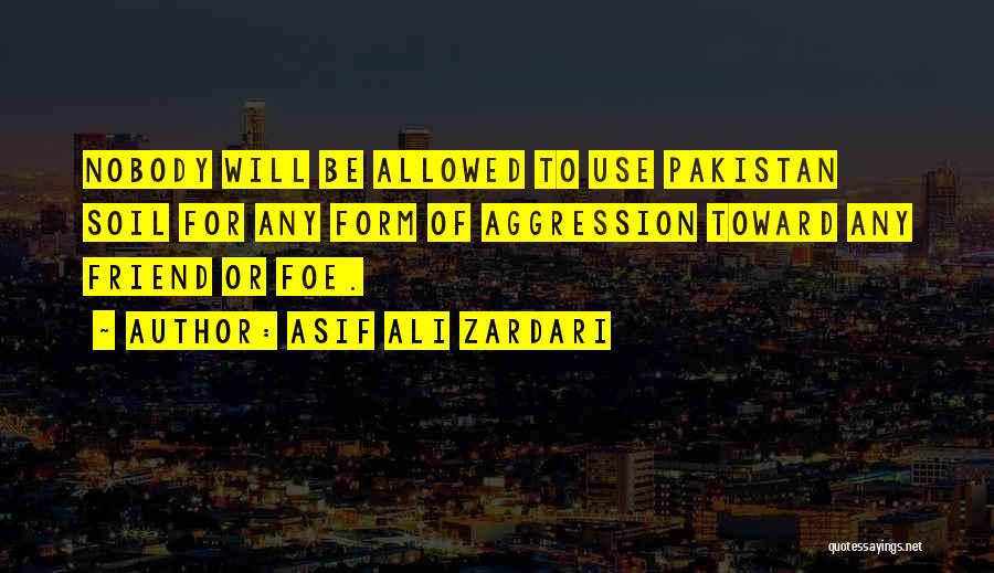 Asif Ali Zardari Quotes: Nobody Will Be Allowed To Use Pakistan Soil For Any Form Of Aggression Toward Any Friend Or Foe.
