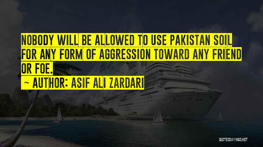 Asif Ali Zardari Quotes: Nobody Will Be Allowed To Use Pakistan Soil For Any Form Of Aggression Toward Any Friend Or Foe.