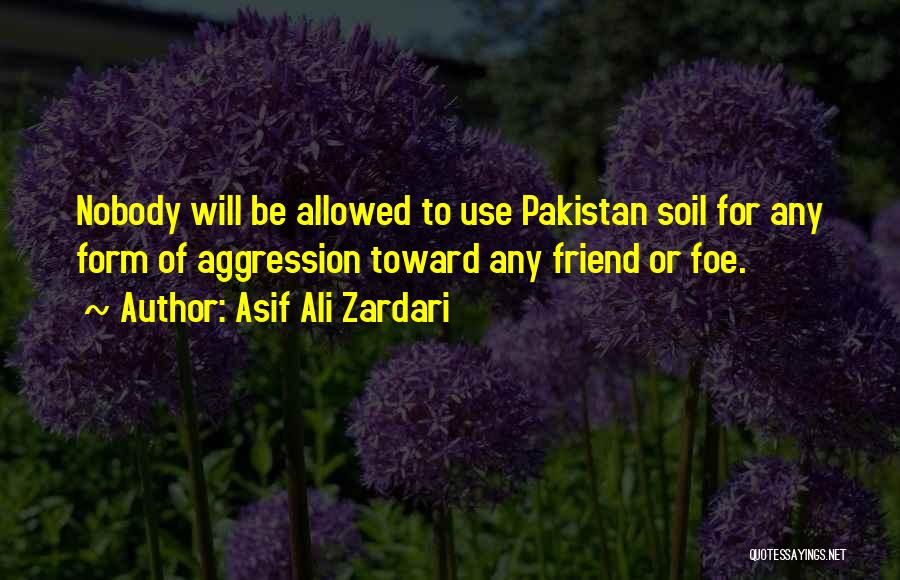 Asif Ali Zardari Quotes: Nobody Will Be Allowed To Use Pakistan Soil For Any Form Of Aggression Toward Any Friend Or Foe.